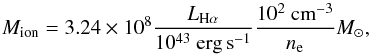 \begin{equation} M_{\rm ion} = 3.24 \times 10^{8}\frac{L_{\rm H\alpha}}{10^{43} ~{\rm erg \,s}^{-1}} \frac{10^2 ~{{\rm cm}^{-3}}}{{n_{\rm e}}} M_{\odot} , \end{equation}