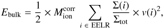 \begin{equation} {E_{\rm bulk}} = \frac{1}{2} \times {M_{\rm ion}^{\rm corr}} \: \sum_{i \ \in \ \mathrm{EELR}} \frac{\Sigma(i)}{\Sigma_{\mathrm{tot}}} \times v(i)^2 , \end{equation}