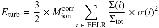 \begin{equation} {E_{\rm turb}} = \frac{3}{2} \times {M_{\rm ion}^{\rm corr}} \sum_{i \ \in \ \mathrm{EELR}} \frac{\Sigma(i)}{\Sigma_{\mathrm{tot}}} \times \sigma(i)^2 \end{equation}