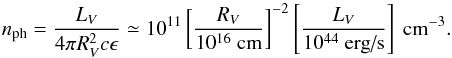 \begin{equation} n_{\rm ph} = \frac {L_{V}} {4\pi R_{V}^2 c \epsilon} \simeq 10^{11} \left[\frac {R_{V}} {10^{16}\mbox{ cm}} \right]^{-2} \left[\frac {L_{V}} {10^{44}\mbox{ erg/s}} \right] \mbox{ cm}^{-3} . \end{equation}