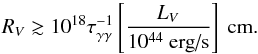 \begin{equation} R_{V} \gtrsim 10^{18}\tau_{\gamma\gamma}^{-1} \left[\frac {L_{V}} {10^{44}~\mbox{erg/s}} \right] \mbox{ cm.} \end{equation}