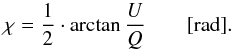 \begin{equation} \chi = \frac{1}{2} \cdot \arctan \frac{U}{Q}\qquad [\rm{rad}] . \end{equation}