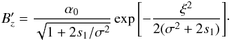 \begin{eqnarray} B_z^\prime=\frac{\alpha_0}{\sqrt{1+ 2s_1/ \sigma^2}} \exp{\left[{-{\frac{\xi^2}{2 (\sigma^2+ 2s_1)}}}\right]}\cdot \label{29} \end{eqnarray}