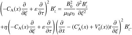\begin{eqnarray} &&\left(- C_{\rm A}(x) \frac{\partial }{\partial \xi} +\varepsilon \frac{\partial }{\partial \tau} \right)^2B_z^\prime = \frac{B_0^2}{\mu_0 \rho_0}\frac{\partial^2 B_z^\prime}{\partial \xi^2} \nonumber \\ &&+\eta \left(- C_{\rm A}(x) \frac{\partial }{\partial \xi} +\varepsilon \frac{\partial }{\partial \tau} \right) \left(\frac{\partial }{\partial \bar x} - (C_{\rm A}^\prime(x)+V_0^\prime(x))t \frac{\partial }{\partial \xi}\right)^2B_z^\prime. \label{14} \end{eqnarray}