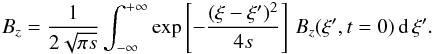 \begin{eqnarray} B_z={\frac {1} {2 \sqrt{\pi s}}} \int_{-\infty}^{+\infty} \exp \left[{-{\frac{(\xi-\xi')^2}{4 s}}}\right] \, B_z(\xi',t=0) \, {\rm d} \, \xi'. \label{19} \end{eqnarray}