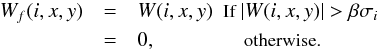 \begin{eqnarray*} W_f(i,x,y) & = & W(i,x,y) \mbox{\small \hspace{0.1cm} If }|W(i,x,y)| > \beta \sigma_i \\ & = & 0, \mbox{\small \hspace{1.4cm} otherwise.} \end{eqnarray*}