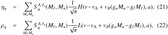 \begin{eqnarray} \label{eq:profiles} \eta_{q} &=& \sum_{M_\ell M_u}\! S_q^{J_\ell J_u}(M_\ell,M_u)\frac{1}{\sqrt{\pi}} H(v\!-\!v_\mathrm{ A} + v_{B}(g_u M_u\! -\! g_\ell M_\ell),a),~~~~~~~~\\ \rho_{q} &=& \sum_{M_\ell M_u}\! S_q^{J_\ell J_u}(M_\ell,M_u)\frac{1}{\sqrt{\pi}} L(v\!-\!v_\mathrm{ A} + v_{B}(g_u M_u\! -\! g_\ell M_\ell),a), \end{eqnarray}