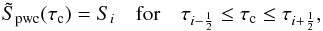 \begin{equation} \label{eq:source_pwc} \tilde{S}_\mathrm{ pwc}(\tau_\mathrm{ c}) = S_i\quad \mathrm{for}\quad \tau_{i-\frac{1}{2}} \le \tau_\mathrm{ c} \le \tau_{i+\frac{1}{2}}, \end{equation}