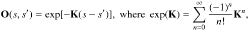\begin{equation} \label{eq:evolution_operator_exp} {{\bf O}}(s,s') = \exp[-\mathbf{K}(s-s')], \; {\rm where}\; \exp(\mathbf{K}) = \sum_{n=0}^{\infty}\frac{(-1)^n}{n!}\mathbf{K}^n, \end{equation}