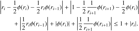 \appendix \setcounter{section}{1} \begin{eqnarray} \label{eq:appa9} \lefteqn{ \left|r_{i} - \frac{1}{2}\phi(r_{i}) - \frac{1}{2}r_{i}\phi(r_{i-1})\right| +\left|1 - \frac{1}{2}\frac{1}{r_{i+1}}\phi(r_{i+1}) - \frac{1}{2}\phi(r_{i})\right|}\nonumber \\ &&{}+\left|\frac{1}{2}r_{i}\phi(r_{i-1})\right| + \left|\phi(r_{i})\right| +\left|\frac{1}{2}\frac{1}{r_{i+1}}\phi(r_{i+1})\right| \le 1 + |r_{i}|. \end{eqnarray}