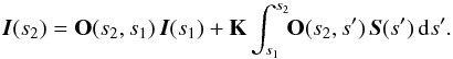\begin{equation} \label{eq:formal_const} {\vec{I}}(s_{2}) = {{\bf O}}(s_{2},s_{1})\,{\vec{I}}(s_1) + \mathbf{K}\int_{s_{1}}^{s_{2}} \!\!{{\bf O}}(s_{2},s')\, {\vec{S}}(s')\,{\rm d}s'. \end{equation}