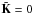 \hbox{$\tilde{\mathbf{K}} = 0$}