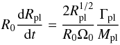 \begin{equation} R_0 \frac{\mathrm d R_{\rm pl}}{\mathrm d t} = \frac{2 R_{\rm pl}^{1/2}}{R_0 \Omega_0} \frac{\Gamma_{\rm pl}}{M_{\rm pl}} \end{equation}