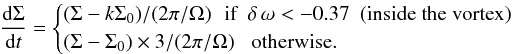 \begin{equation} \frac{{\rm d} \Sigma}{{\rm d}t}= \begin{cases} (\Sigma-k \Sigma_0)/(2 \pi/ \Omega) \, \, \, \, \textrm{if} \, \, \, \delta \, \omega < -0.37 \,\,\, \textrm{(inside the vortex)}\\ (\Sigma-\Sigma_0)\times 3/(2 \pi/ \Omega) \, \, \, \, \, \textrm{otherwise}. \end{cases} \end{equation}
