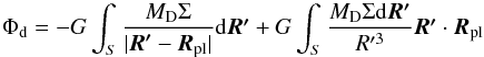 \begin{equation} \Phi_{\rm d}=-G \int_S \frac{M_{\rm D} \Sigma}{|\bb{R'}-{\vec{R}_{\rm pl}}|} \mathrm d \bb{R'} + G \int_S \frac{M_{\rm D} \Sigma \mathrm d \bb{R'}}{R'^3} \bb{R'} \cdot {\vec{R}_{\rm pl}} \end{equation}
