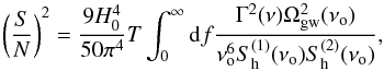 \begin{equation} \left( \frac{{S}}{{N}} \right)^2 = \frac{9H_0^4}{50\pi^4}T \int^\infty_0{\rm d}f\frac{\Gamma^2(\nu)\Omega^2_{\text{gw}} (\nu_{\rm o})}{\nu_{\rm o}^6S^{(1)}_{\rm h}(\nu_{\rm o})S^{(2)}_{\rm h}(\nu_{\rm o})}, \end{equation}