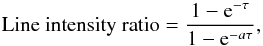 \begin{eqnarray} {\rm Line~intensity~ratio} = \frac{1 - {\rm e}^{-\tau}}{1 - {\rm e}^{-a\tau}} , \end{eqnarray}