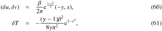 \begin{eqnarray} (\delta u, \delta v) &=& \frac{\beta}{2\pi} \mathrm{e}^{\frac{1-r^2}{2}} (-y, x),\\ \delta T &=& - \frac{(\gamma-1) \beta^2}{8 \gamma \pi^2} \mathrm{e}^{1-r^2}, \label{eq:dt} \end{eqnarray}