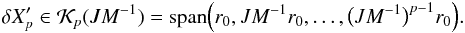 \begin{eqnarray} \delta X'_p \in \mathcal{K}_{p}(J M^{-1} ) = \mathrm{span} \Big ( r_0, J M^{-1} r_0, \dots, \big ( JM^{-1}\big)^{p-1} r_0 \Big). \end{eqnarray}