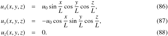 \begin{eqnarray} u_x(x,y,z) &=& u_0 \sin \frac{x}{L} \cos \frac{y}{L} \cos \frac{z}{L},\\ u_y(x,y,z) &=& - u_0 \cos \frac{x}{L} \sin \frac{y}{L} \cos \frac{z}{L},\\ u_z(x,y,z) & =& 0. \end{eqnarray}