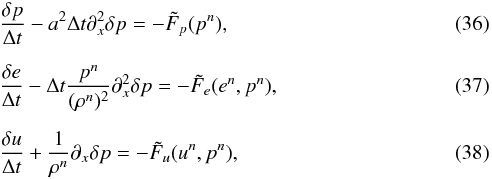\begin{eqnarray} &&\frac{\delta p}{\Delta t} - a^2 \Delta t \partial_x^2 \delta p = - \tilde{F}_p(p^n), \label{eq:SI3_p}\\[2mm] &&\frac{\delta e}{\Delta t} - \Delta t \frac{p^n}{(\rho^n)^2} \partial_x^2 \delta p = - \tilde{F}_e (e^n, p^n), \label{eq:SI3_e} \\[2mm] &&\frac{\delta u}{\Delta t} + \frac{1}{\rho^n} \partial_x \delta p = - \tilde{F}_u (u^n, p^n), \label{eq:SI3_u} \end{eqnarray}