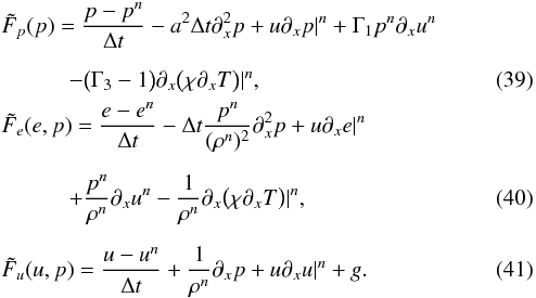 \begin{eqnarray} &&\tilde{F}_p (p) = \frac{p - p^n}{\Delta t} - a^2 \Delta t \partial_x^2 p + u \partial_x p|^n + \Gamma_1 p^n \partial_x u^{n}\notag \\[2mm] && \quad \quad \quad- \big ( \Gamma_3 -1 \big) \partial_x \big ( \chi \partial_x T \big )|^{n},\label{eq:res_p} \\ &&\tilde{F}_e(e, p) = \frac{e-e^n}{\Delta t} - \Delta t \frac{p^n}{(\rho^n)^2} \partial_x^2 p + u\partial_x e|^n \notag \\[2mm] &&\quad \quad \quad+ \frac{p^n}{\rho^n} \partial_x u^n - \frac{1}{\rho^n} \partial_x \big ( \chi \partial_x T \big )|^{n}, \label{eq:res_e} \\[2mm] &&\tilde{F}_u(u, p) = \frac{u - u^n}{\Delta t} + \frac{1}{\rho^n} \partial_x p + u \partial_x u|^n + g. \label{eq:res_u} \end{eqnarray}