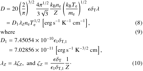 \begin{eqnarray} &&D=20\left(\frac{2}{\pi}\right)^{3/2}\frac{4\pi^{1/2}}{3\sqrt{3}}\frac{k_{\text{B}}n_{\text{e}}}{Z}\left(\frac{k_{\text{B}}T_{\text{e}}}{m_{\text{e}}}\right)^{1/2}\epsilon\delta_{\text{T}}\lambda \nonumber\\ &&\hspace*{3.5mm}=D_{1}\lambda_{Z}n_{\text{e}}T_{\text{e}}^{1/2}\,\left[\text{erg}\,\text{s}^{-1}~\text{K}^{-1}~\text{cm}^{-1}\right],\label{sandineD} \\ &&\rm where\\ &&D_{1}=7.45054\times10^{-10}\epsilon_{1}\delta_{\text{T},1} \nonumber\\ &&\hspace*{5mm}= 7.02856\times10^{-11}\,\left[\text{erg}\,\text{s}^{-1}~\text{K}^{-3/2}~\text{cm}\right],\nonumber\\ &&\lambda_{Z} = \lambda \zeta_{Z},\,\,\text{and}\,\,\zeta_{Z}=\frac{\epsilon\delta_{\text{T}}}{\epsilon_{1}\delta_{\text{T},1}}\frac{1}{Z}\label{sandinefz}\cdot \end{eqnarray}