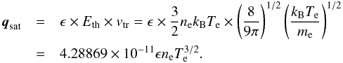 \begin{eqnarray} \vec{q}_{\text{sat}}&=&\epsilon\times E_{\text{th}}\times v_{\text{tr}}=\epsilon\times\frac{3}{2}n_{\text{e}}k_{\text{B}}T_{\text{e}}\times\left(\frac{8}{9\pi}\right)^{1/2}\left(\frac{k_{\text{B}}T_{\text{e}}}{m_{\text{e}}}\right)^{1/2} \nonumber\\ &=&4.28869\times10^{-11}\epsilon n_{\text{e}}T_{\text{e}}^{3/2}.\label{sandines} \end{eqnarray}