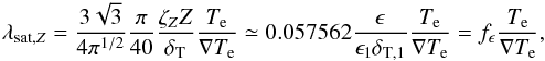 \begin{eqnarray} \lambda_{\text{sat},Z}=\frac{3\sqrt{3}}{4\pi^{1/2}}\frac{\pi}{40}\frac{\zeta_{Z}Z}{\delta_{\text{T}}}\frac{T_{\text{e}}}{\nabla T_{\text{e}}}\simeq0.057562\frac{\epsilon}{\epsilon_{1}\delta_{\text{T},1}}\frac{T_{\text{e}}}{\nabla T_{\text{e}}}=f_{\epsilon}\frac{T_{\text{e}}}{\nabla T_{\text{e}}}, \end{eqnarray}