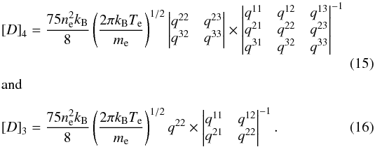\begin{eqnarray} \left[D\right]_4&=&\frac{75n_{\text{e}}^2k_{\text{B}}}{8}\left(\frac{2\pi k_{\text{B}}T_{\text{e}}}{m_{\text{e}}}\right)^{1/2}\left|\begin{matrix}q^{22}&q^{23}\\q^{32}&q^{33}\end{matrix}\right|\times\left|\begin{matrix}q^{11}&q^{12}&q^{13}\\q^{21}&q^{22}&q^{23}\\q^{31}&q^{32}&q^{33}\end{matrix}\right|^{-1}\\[-3mm] {\rm and} \left[D\right]_3&=&\frac{75n_{\text{e}}^2k_{\text{B}}}{8}\left(\frac{2\pi k_{\text{B}}T_{\text{e}}}{m_{\text{e}}}\right)^{1/2}q^{22}\times\left|\begin{matrix}q^{11}&q^{12}\\q^{21}&q^{22}\end{matrix}\right|^{-1}. \end{eqnarray}