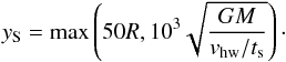 \begin{equation} y_{\rm S} = \max \left( 50R, 10^3\sqrt{\frac{GM}{v_\mathrm{hw}/t_{\rm s}}} \right)\cdot \end{equation}