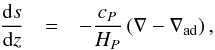 \begin{eqnarray} \frac{{\rm d}s}{{\rm d}z} & = & -\frac{c_{P}}{H_{P}}\left(\nabla-\nabla_{\mathrm{ad}}\right), \end{eqnarray}