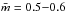 \hbox{$\bar{m}=0.5 {-} 0.6$}