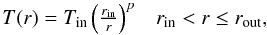 Mathematical equation: \begin{equation} \label{eq_Tlaw} \begin{array}{lr} T(r) = T_\mathrm{in} \left(\frac{r_\mathrm{in}}{r} \right)^p & r_\mathrm{in} < r \leq r_\mathrm{out}, \end{array} \end{equation}