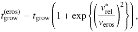 \begin{equation} \label{eq:t_grow_eros} t_\mathrm{grow}^{\mathrm{(eros)}} = t_\mathrm{grow} \left(1+\exp \left\{ \left( \frac{v^*_\mathrm{rel}}{v_\mathrm{eros}} \right)^2 \right\} \right), \end{equation}