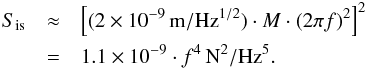 \begin{eqnarray} S_{\rm is} & \approx& \left[(2\times 10^{-9}\,\textrm{m}/\textrm{Hz}^{1/2})\cdot M \cdot (2\pi f)^2\right]^2 \nonumber \\ & =& 1.1\times 10^{-9}\cdot f^4\,\textrm{N}^2/\textrm{Hz}^5. \label{eq:Sis} \end{eqnarray}