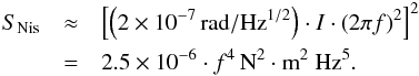 \begin{eqnarray} S_{\rm Nis} & \approx& \left[\left(2\times 10^{-7}\,\textrm{rad}/\textrm{Hz}^{1/2}\right)\cdot I \cdot (2\pi f)^2\right]^2 \nonumber \\ & =& 2.5\times 10^{-6}\cdot f^4\,\textrm{N}^2\cdot\textrm{m}^2~\textrm{Hz}^5. \label{eq:SNis} \end{eqnarray}
