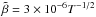\hbox{${\tilde \beta} = 3\times10^{-6} T^{-1/2}$}