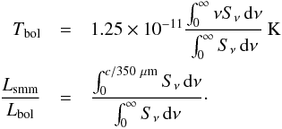 \begin{eqnarray} T_\mathrm{bol} &=& 1.25 \times 10^{-11} \frac{\int_0^\infty \nu S_\nu \, {\rm d}\nu}{\int_0^\infty S_\nu \, {\rm d}\nu} \, {\rm K} \nonumber \\ \frac{L_\mathrm{smm}}{L_\mathrm{bol}} &=& \frac{\int_0^{c/{350}~\mu{\rm m}} S_\nu \, {\rm d}\nu}{\int_0^\infty S_\nu \, {\rm d}\nu}\cdot \nonumber \end{eqnarray}