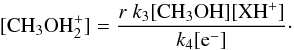 \begin{equation} \mathrm{[CH_3OH_2^+]=\frac{\mathit{r}\;{\it k}_3 [CH_3OH][XH^+]}{{\it k}_4 [e^-]}}\cdot \label{ch3oh2abund} \end{equation}