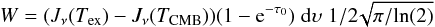 \begin{eqnarray*} W =( J_{\nu}(T_{\rm ex}) - J_{\nu}(T_{\rm CMB})) (1-{\rm e}^{-\tau_0})\;{\rm d}\upsilon \;1/2\!\sqrt{\pi/\!\ln(2)} \end{eqnarray*}