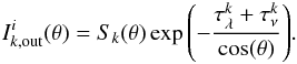 \appendix \setcounter{section}{2} \begin{eqnarray*} I_{k,{\rm out}}^i(\theta)=S_k(\theta) \exp{\left(-\frac{\tau_{\lambda}^k+\tau_{\nu}^k}{\cos(\theta)}\right)}. \end{eqnarray*}