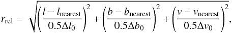 \begin{equation} {r_{\mathrm{rel}}} = \sqrt{\left(\frac{l-l_{\rm nearest}}{0.5\Delta l_0}\right)^2 + \left(\frac{b-b_{\rm nearest}}{0.5\Delta b_0}\right)^2 + \left(\frac{v-v_{\rm nearest}}{0.5\Delta v_0}\right)^2} \label{eq:rreldef} , \end{equation}