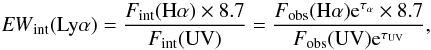 \begin{equation} {\it EW}_{\rm int}({\rm Ly}\alpha) = \frac{{F}_{\rm int}({\rm H}\alpha) \times 8.7}{{F}_{\rm int}({\rm UV})} = \frac{{F}_{\rm obs}({\rm H}\alpha) {\rm e}^{\tau_\alpha} \times 8.7}{{F}_{\rm obs}({\rm UV}) {\rm e}^{\tau_{\rm UV}}} , \end{equation}