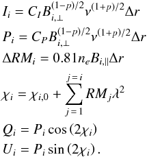 \appendix \setcounter{section}{2} \begin{eqnarray} &&{I_{i}}={C_{I}}B_{i,\bot}^{\left({1-p}\right)/2}{\nu^{\left({1+p}\right)/2}}\Delta r\nonumber\\ && {P_{i}}={C_{P}}B_{i,\bot}^{\left({1-p}\right)/2}{\nu^{\left({1+p}\right)/2}}\Delta r\nonumber\\ && \Delta{RM_{i}}=0.81{n_{e}}{B_{i,\parallel}}\Delta r\nonumber\\ && {\chi_{i}}={\chi_{i,0}}+\sum\limits _{j\,=\,1}^{j\,=\,i}{{RM_{j}}{\lambda^{2}}}\nonumber\\ && {Q_{i}}={P_{i}}\cos\left({2{\chi_{i}}}\right)\nonumber\\ &&{U_{i}}={P_{i}}\sin\left({2{\chi_{i}}}\right). \end{eqnarray}