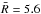 \hbox{$\bar{R} = 5.6$}
