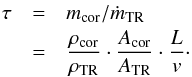 \begin{eqnarray} \tau &=& m_\text{cor}/\dot{m}_\text{TR} \nonumber \\ &=& \frac{\rho_\text{cor}}{\rho_\text{TR}}\cdot\frac{A_\text{cor}}{A_\text{TR}}\cdot\frac{L}{v}\cdot \label{eq2} \end{eqnarray}