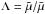\hbox{$\Lambda = \tilde{\mu}/\bar{\mu}$}