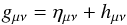 \begin{equation} g_{\mu\nu}=\eta_{\mu\nu}+h_{\mu\nu}\label{eq:paper4metricPerturbation} \end{equation}