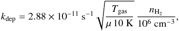 \begin{equation} k_\mathrm{dep} = 2.88 \times10^{-11}~{\rm s^{-1}} \sqrt{\frac{T_\mathrm{gas}}{\mu \, {10}~{\rm K}}} \, \frac{n_{\mathrm{H}_2}}{{10^6}~{\rm cm^{-3}}}, \label{eq:kdep} \end{equation}